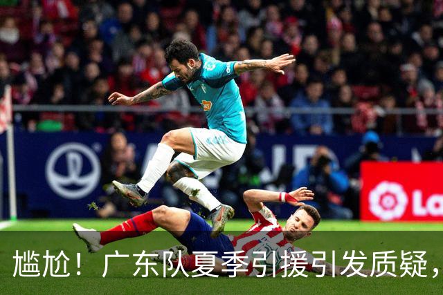 尴尬！广东队夏季引援引发质疑，外援选择令人失望
